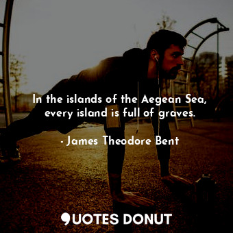  In the islands of the Aegean Sea, every island is full of graves.... - James Theodore Bent - Quotes Donut