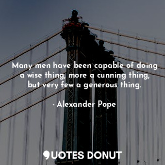  Many men have been capable of doing a wise thing, more a cunning thing, but very... - Alexander Pope - Quotes Donut