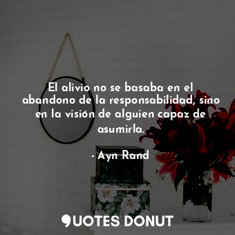  El alivio no se basaba en el abandono de la responsabilidad, sino en la visión d... - Ayn Rand - Quotes Donut