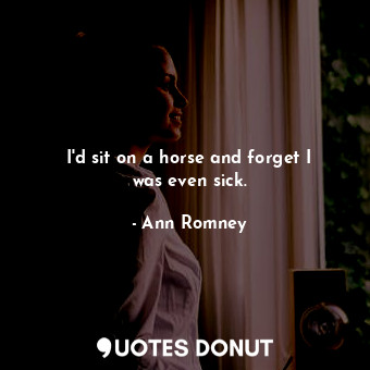  I&#39;d sit on a horse and forget I was even sick.... - Ann Romney - Quotes Donut