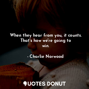  When they hear from you, it counts. That&#39;s how we&#39;re going to win.... - Charlie Norwood - Quotes Donut