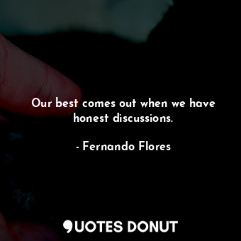 Our best comes out when we have honest discussions.