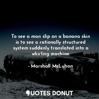 To see a man slip on a banana skin is to see a rationally structured system suddenly translated into a whirling machine.