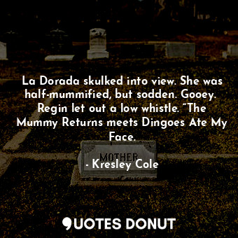 La Dorada skulked into view. She was half-mummified, but sodden. Gooey.  Regin let out a low whistle. “The Mummy Returns meets Dingoes Ate My Face.