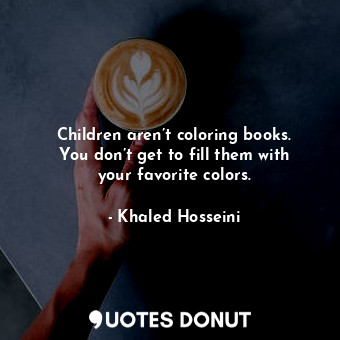 Children aren’t coloring books. You don’t get to fill them with your favorite colors.