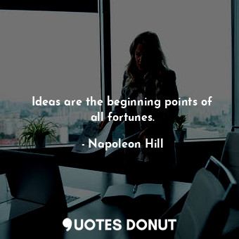 Ideas are the beginning points of all fortunes.