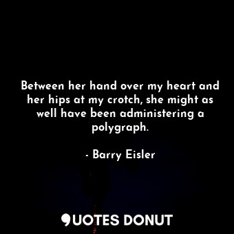 Between her hand over my heart and her hips at my crotch, she might as well have been administering a polygraph.