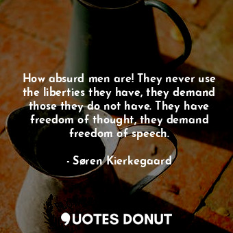 How absurd men are! They never use the liberties they have, they demand those they do not have. They have freedom of thought, they demand freedom of speech.