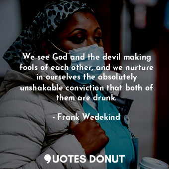 We see God and the devil making fools of each other, and we nurture in ourselves the absolutely unshakable conviction that both of them are drunk.