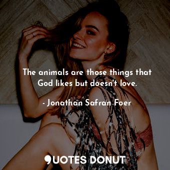  The animals are those things that God likes but doesn't love.... - Jonathan Safran Foer - Quotes Donut