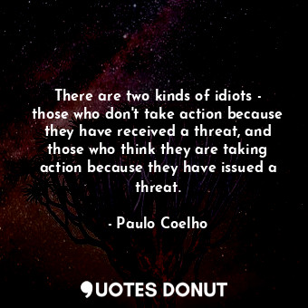 There are two kinds of idiots - those who don't take action because they have received a threat, and those who think they are taking action because they have issued a threat.