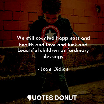 We still counted happiness and health and love and luck and beautiful children as "ordinary blessings.