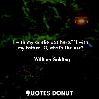  I wish my auntie was here." "I wish my father.. O, what's the use?... - William Golding - Quotes Donut