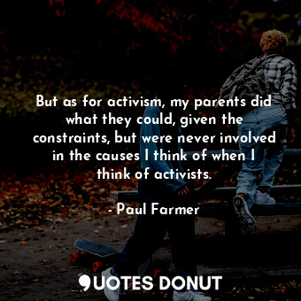  But as for activism, my parents did what they could, given the constraints, but ... - Paul Farmer - Quotes Donut