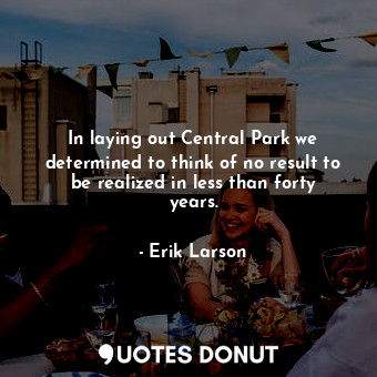 In laying out Central Park we determined to think of no result to be realized in less than forty years.