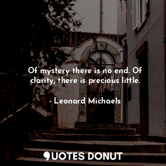  Of mystery there is no end. Of clarity, there is precious little.... - Leonard Michaels - Quotes Donut