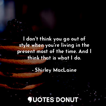  I don&#39;t think you go out of style when you&#39;re living in the present most... - Shirley MacLaine - Quotes Donut