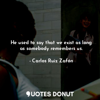  He used to say that we exist as long as somebody remembers us.... - Carlos Ruiz Zafón - Quotes Donut