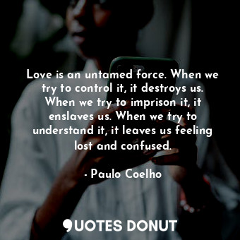  Love is an untamed force. When we try to control it, it destroys us. When we try... - Paulo Coelho - Quotes Donut