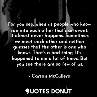 For you see, when us people who know run into each other that's an event. It almost never happens. Sometimes we meet each other and neither guesses that the other is one who knows. That's a bad thing. It's happened to me a lot of times. But you see there are so few of us.