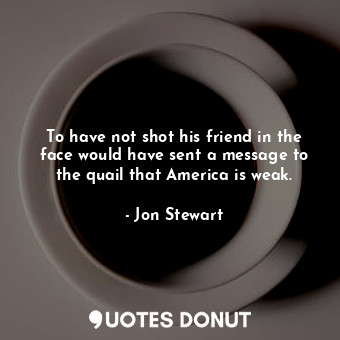  To have not shot his friend in the face would have sent a message to the quail t... - Jon Stewart - Quotes Donut