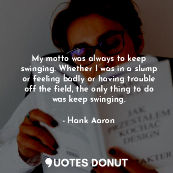  My motto was always to keep swinging. Whether I was in a slump or feeling badly ... - Hank Aaron - Quotes Donut