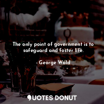 The only point of government is to safeguard and foster life.