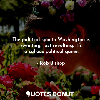  The political spin in Washington is revolting, just revolting. It&#39;s a callou... - Rob Bishop - Quotes Donut