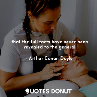  that the full facts have never been revealed to the general... - Arthur Conan Doyle - Quotes Donut