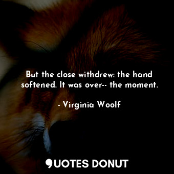 But the close withdrew: the hand softened. It was over-- the moment.