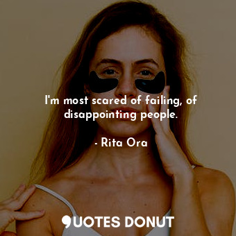  I&#39;m most scared of failing, of disappointing people.... - Rita Ora - Quotes Donut