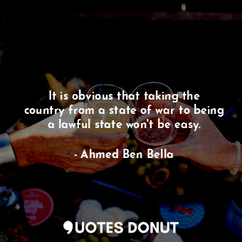  It is obvious that taking the country from a state of war to being a lawful stat... - Ahmed Ben Bella - Quotes Donut