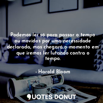 Podemos ler só para passar o tempo ou movidos por uma necessidade declarada, mas chegará o momento em que iremos ler lutando contra o tempo.