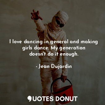  I love dancing in general and making girls dance. My generation doesn&#39;t do i... - Jean Dujardin - Quotes Donut