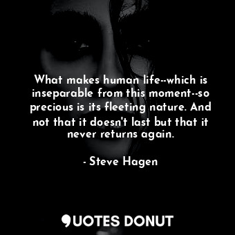 What makes human life--which is inseparable from this moment--so precious is its fleeting nature. And not that it doesn't last but that it never returns again.