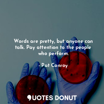 Words are pretty, but anyone can talk. Pay attention to the people who perform.