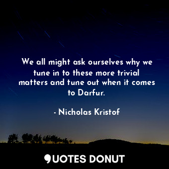  We all might ask ourselves why we tune in to these more trivial matters and tune... - Nicholas Kristof - Quotes Donut