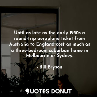 Until as late as the early 1950s a round-trip aeroplane ticket from Australia to... - Bill Bryson - Quotes Donut