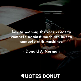  key to winning the race is not to compete against machines but to compete with m... - Donald A. Norman - Quotes Donut