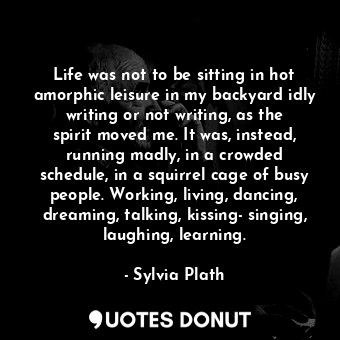  Life was not to be sitting in hot amorphic leisure in my backyard idly writing o... - Sylvia Plath - Quotes Donut