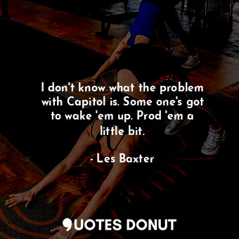  I don&#39;t know what the problem with Capitol is. Some one&#39;s got to wake &#... - Les Baxter - Quotes Donut