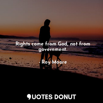  Rights come from God, not from government.... - Roy Moore - Quotes Donut