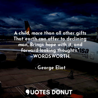 A child, more than all other gifts That earth can offer to declining man, Brings hope with it, and forward-looking thoughts." —WORDSWORTH.
