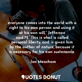  everyone comes into the world with a right to his own person and using it at his... - Jon Meacham - Quotes Donut