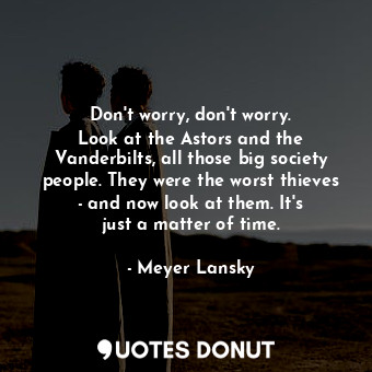  Don&#39;t worry, don&#39;t worry. Look at the Astors and the Vanderbilts, all th... - Meyer Lansky - Quotes Donut