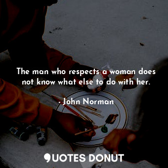  The man who respects a woman does not know what else to do with her.... - John Norman - Quotes Donut
