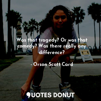  Was that tragedy? Or was that comedy? Was there really any difference?... - Orson Scott Card - Quotes Donut