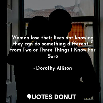  Women lose their lives not knowing they can do something different..." from Two ... - Dorothy Allison - Quotes Donut