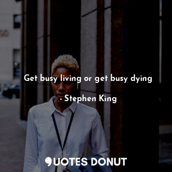 Get busy living or get busy dying