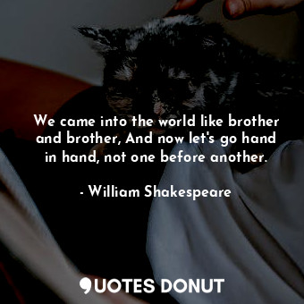 We came into the world like brother and brother, And now let's go hand in hand, ... - William Shakespeare - Quotes Donut